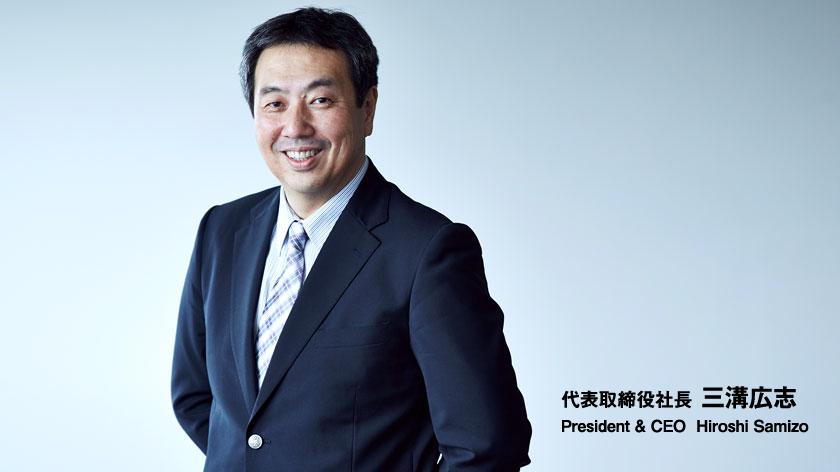 代表取締役社長 三溝広志 President & CEO Hiroshi Samizo