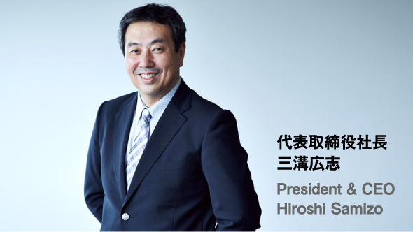 代表取締役社長 三溝広志 President & CEO Hiroshi Samizo